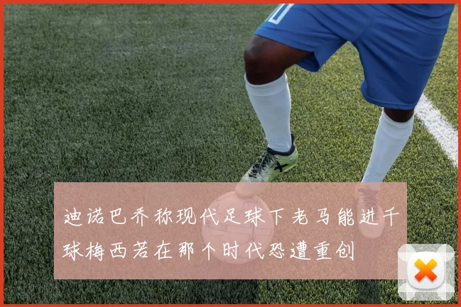 迪诺巴乔称现代足球下老马能进千球梅西若在那个时代恐遭重创