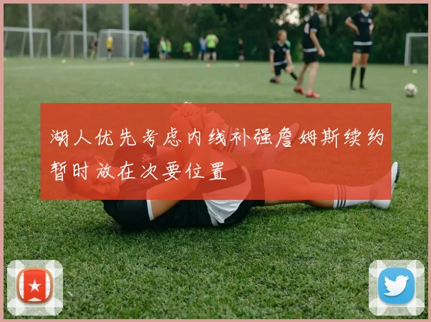 湖人优先考虑内线补强詹姆斯续约暂时放在次要位置