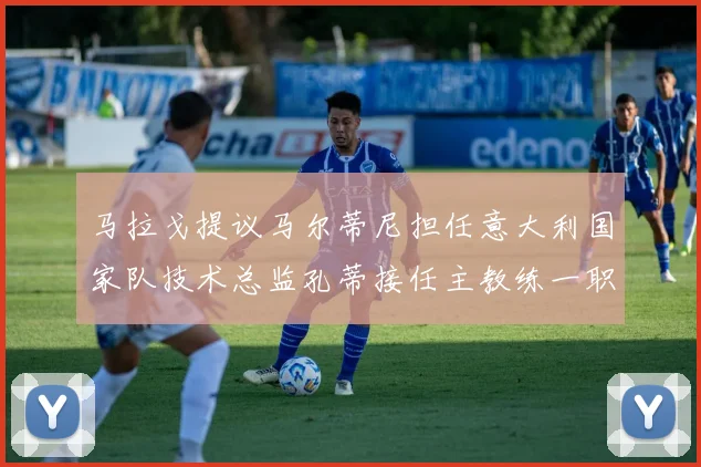 马拉戈提议马尔蒂尼担任意大利国家队技术总监孔蒂接任主教练一职