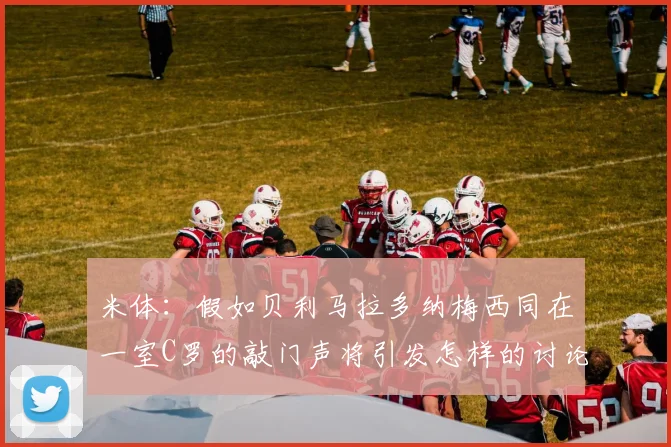 米体：假如贝利马拉多纳梅西同在一室C罗的敲门声将引发怎样的讨论