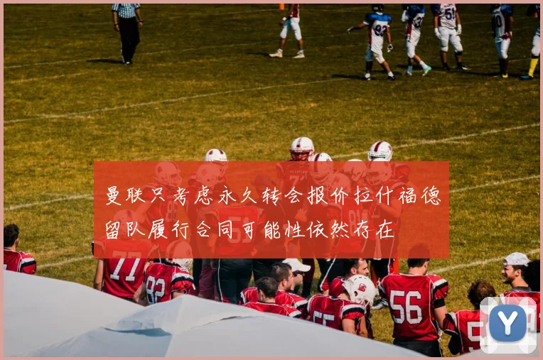 曼联只考虑永久转会报价拉什福德留队履行合同可能性依然存在