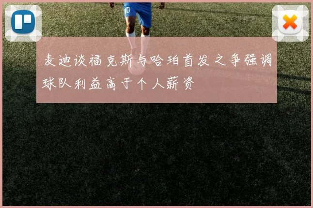 麦迪谈福克斯与哈珀首发之争强调球队利益高于个人薪资