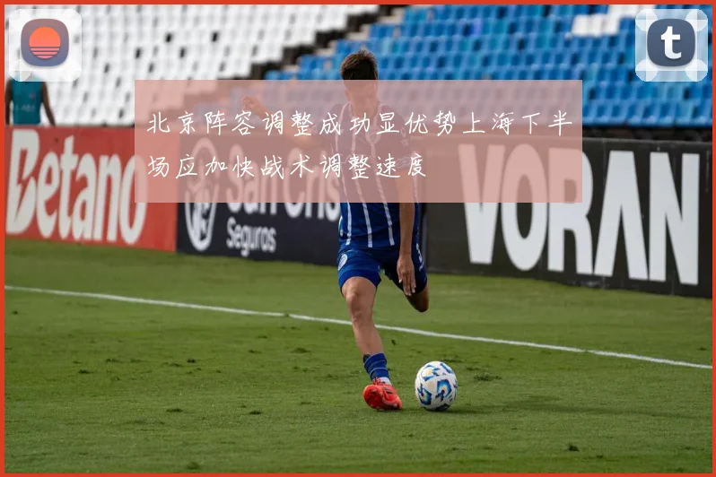 北京阵容调整成功显优势上海下半场应加快战术调整速度