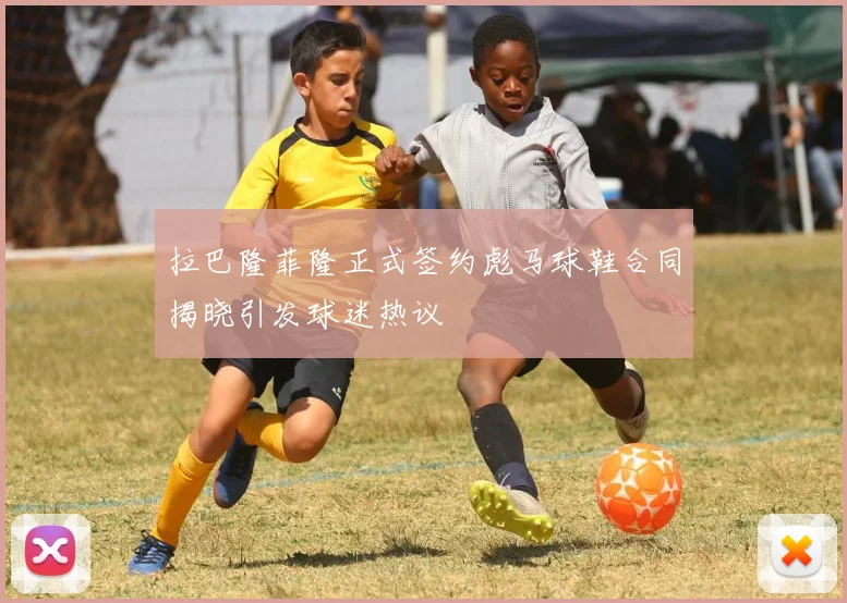 拉巴隆菲隆正式签约彪马球鞋合同揭晓引发球迷热议