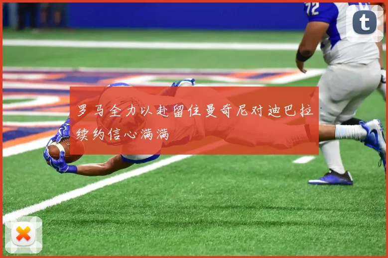 罗马全力以赴留住曼奇尼对迪巴拉续约信心满满