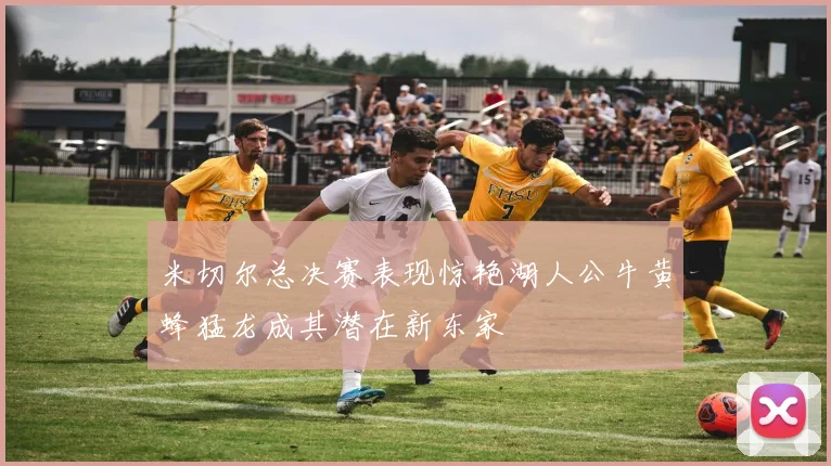 米切尔总决赛表现惊艳湖人公牛黄蜂猛龙成其潜在新东家