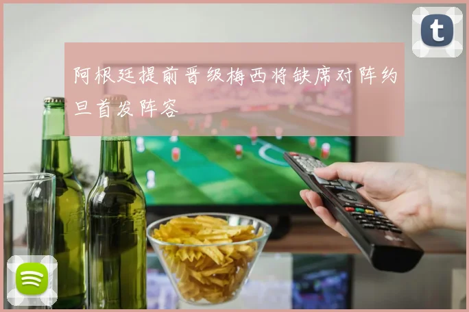 阿根廷提前晋级梅西将缺席对阵约旦首发阵容