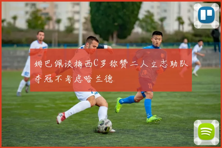 姆巴佩谈梅西C罗称赞二人立志助队夺冠不考虑哈兰德