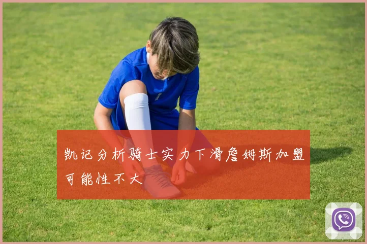 凯记分析骑士实力下滑詹姆斯加盟可能性不大