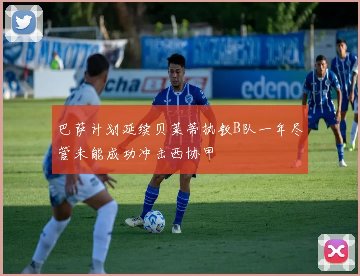 巴萨计划延续贝莱蒂执教B队一年尽管未能成功冲击西协甲