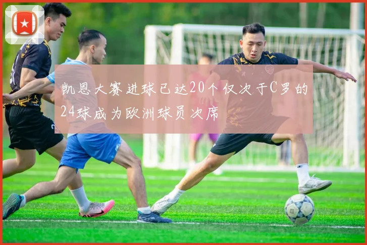 凯恩大赛进球已达20个仅次于C罗的24球成为欧洲球员次席