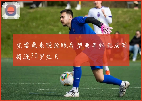克雷桑表现抢眼有望明年归化届时将迎30岁生日