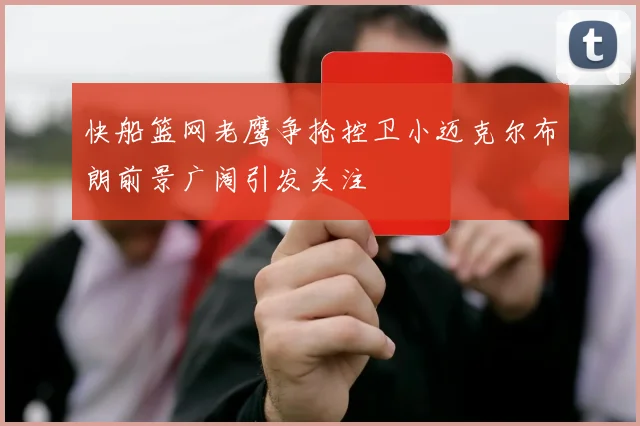 快船篮网老鹰争抢控卫小迈克尔布朗前景广阔引发关注