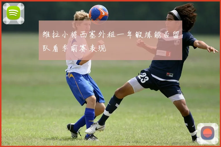 维拉小将西塞外租一年锻炼能否留队看季前赛表现