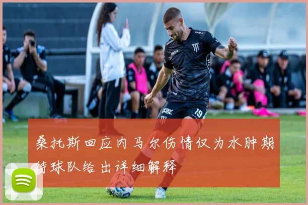 桑托斯回应内马尔伤情仅为水肿期待球队给出详细解释