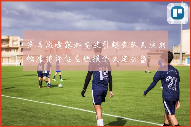 罗马诺透露加克波引起多队关注利物浦将评估合理报价决定去留