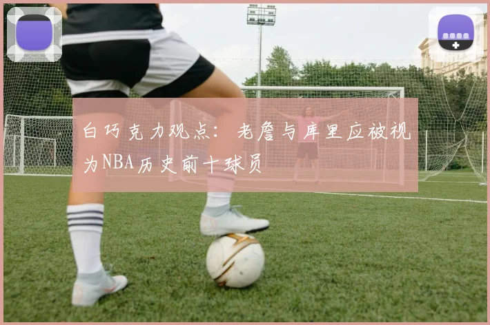 白巧克力观点：老詹与库里应被视为NBA历史前十球员