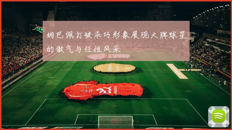 姆巴佩打破乖巧形象展现大牌球星的傲气与任性风采
