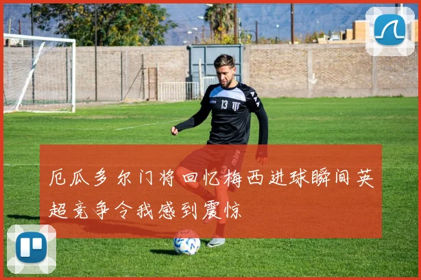 厄瓜多尔门将回忆梅西进球瞬间英超竞争令我感到震惊