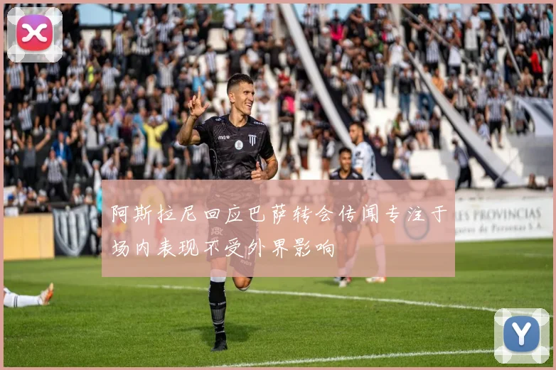 阿斯拉尼回应巴萨转会传闻专注于场内表现不受外界影响