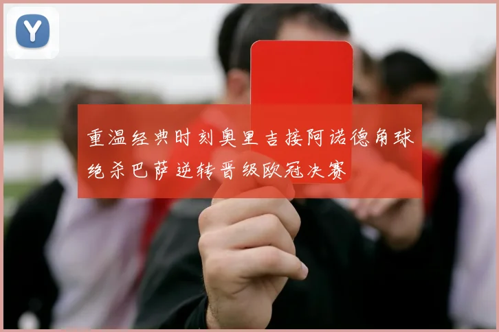 重温经典时刻奥里吉接阿诺德角球绝杀巴萨逆转晋级欧冠决赛