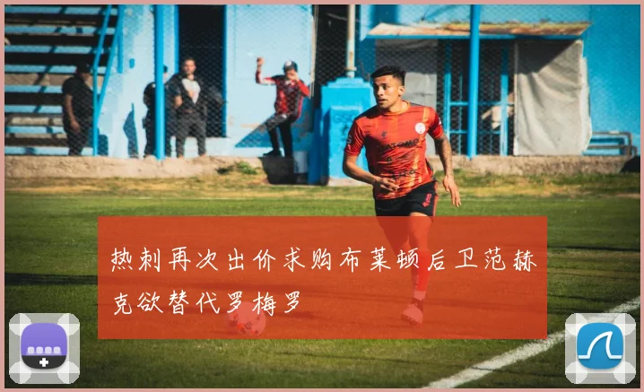 热刺再次出价求购布莱顿后卫范赫克欲替代罗梅罗