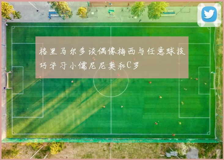 格里马尔多谈偶像梅西与任意球技巧学习小儒尼尼奥和C罗