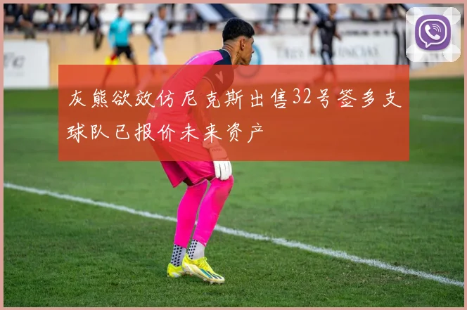 灰熊欲效仿尼克斯出售32号签多支球队已报价未来资产