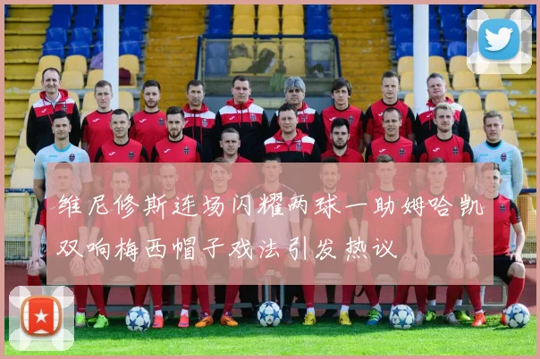 维尼修斯连场闪耀两球一助姆哈凯双响梅西帽子戏法引发热议
