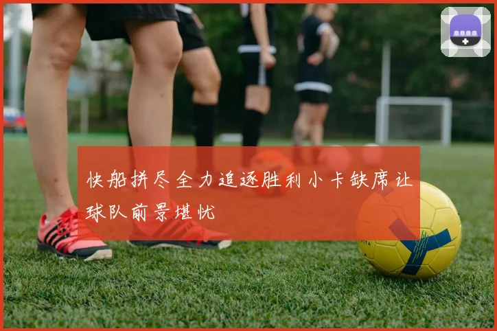 快船拼尽全力追逐胜利小卡缺席让球队前景堪忧